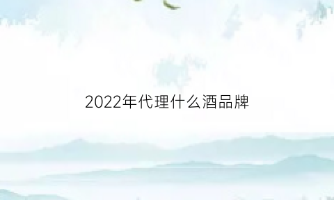 南宫NG28官方网站2022年代理什么酒品牌(代理什么酒挣钱)(图1)