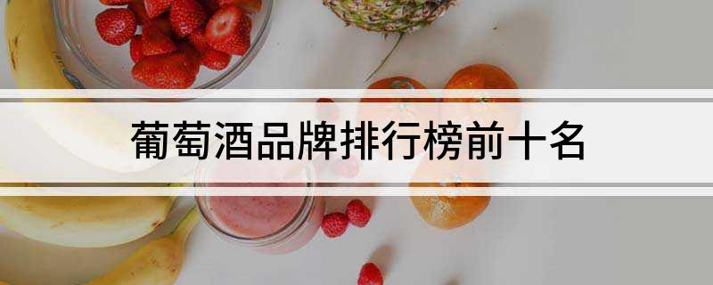 南宫NG28娱乐官网葡萄酒品牌排行榜前十名(图1)